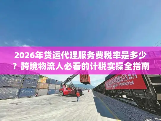 2026年货运代理服务费税率是多少？跨境物流人必看的计税实操全指南