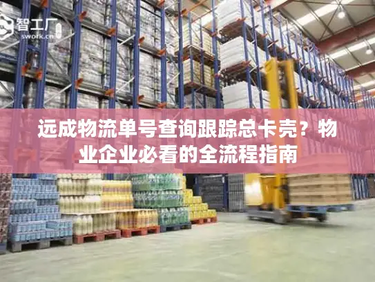 远成物流单号查询跟踪总卡壳？物业企业必看的全流程指南