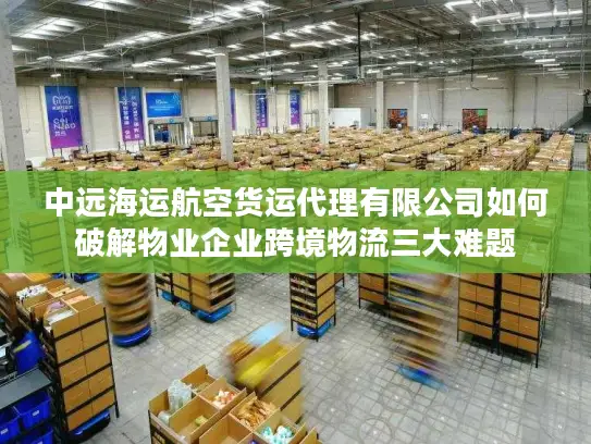 中远海运航空货运代理有限公司如何破解物业企业跨境物流三大难题