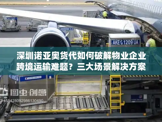 深圳诺亚奥货代如何破解物业企业跨境运输难题？三大场景解决方案解析