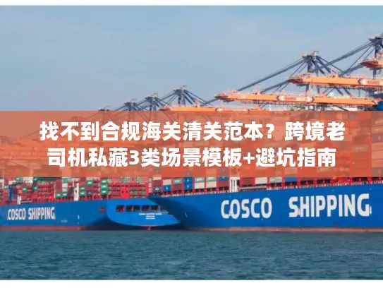找不到合规海关清关范本？跨境老司机私藏3类场景模板+避坑指南
