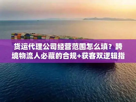 货运代理公司经营范围怎么填？跨境物流人必藏的合规+获客双逻辑指南