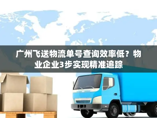 广州飞送物流单号查询效率低？物业企业3步实现精准追踪