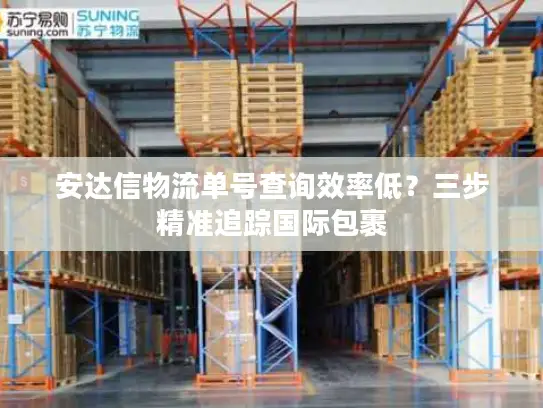 安达信物流单号查询效率低？三步精准追踪国际包裹