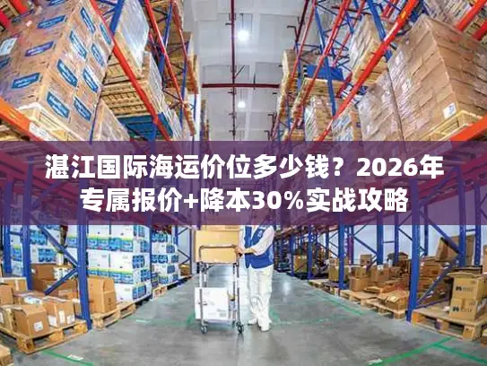 湛江国际海运价位多少钱？2026年专属报价+降本30%实战攻略