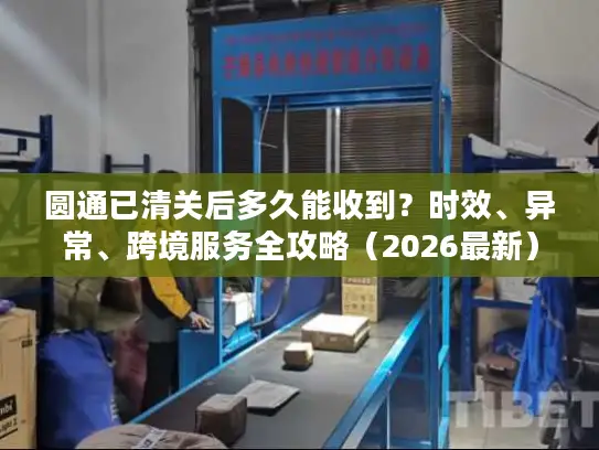 圆通已清关后多久能收到？时效、异常、跨境服务全攻略（2026最新）