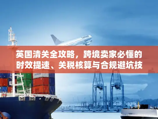 英国清关全攻略,跨境卖家必懂的时效提速、关税核算与合规避坑技巧 英国清关全攻略,跨境卖家必懂的时效提速、关税核算与合规避坑技巧