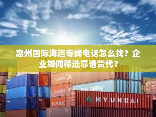 惠州国际海运专线电话怎么找？企业如何筛选靠谱货代？