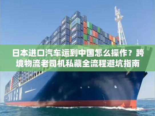 日本进口汽车运到中国怎么操作？跨境物流老司机私藏全流程避坑指南