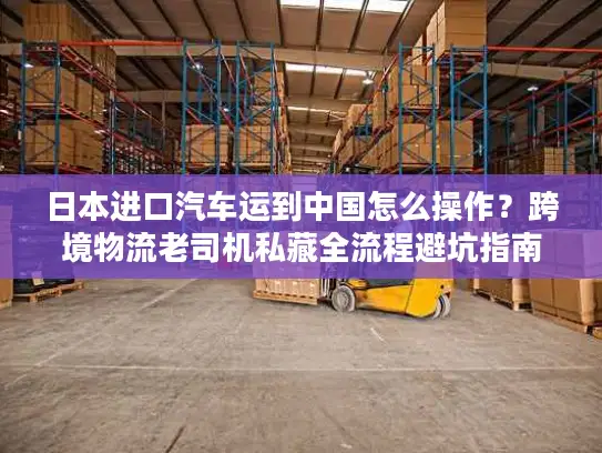 日本进口汽车运到中国怎么操作？跨境物流老司机私藏全流程避坑指南