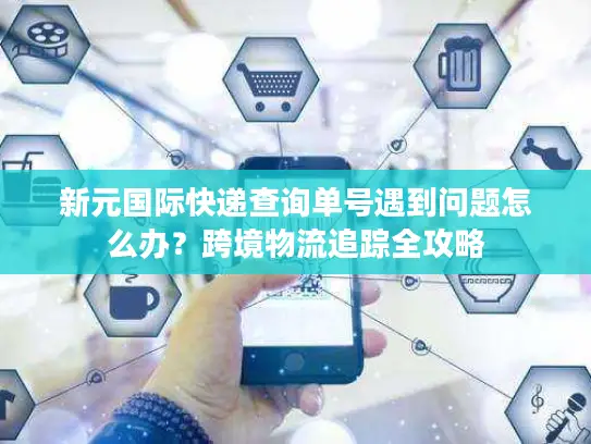 新元国际快递查询单号遇到问题怎么办？跨境物流追踪全攻略