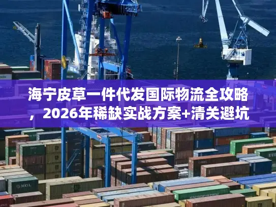 海宁皮草一件代发国际物流全攻略，2026年稀缺实战方案+清关避坑秘籍