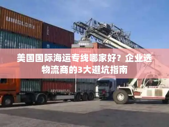 美国国际海运专线哪家好？企业选物流商的3大避坑指南