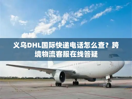 义乌DHL国际快递电话怎么查？跨境物流客服在线答疑