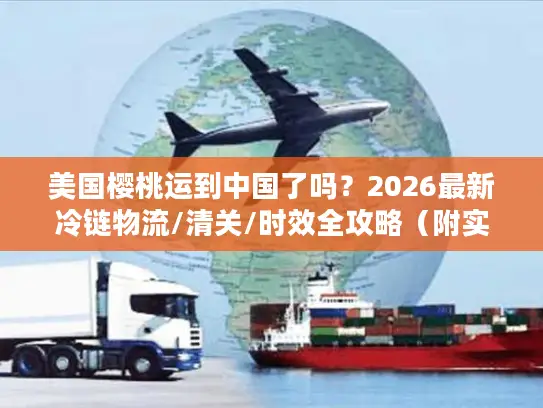 美国樱桃运到中国了吗？2026最新冷链物流/清关/时效全攻略（附实战案例）