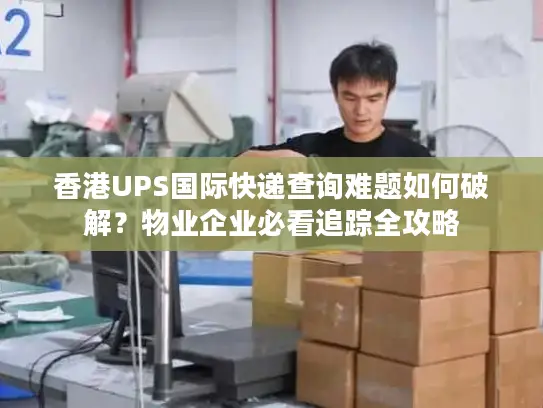 香港UPS国际快递查询难题如何破解？物业企业必看追踪全攻略