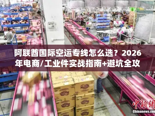 阿联酋国际空运专线怎么选?2026年电商/工业件实战指南+避坑全攻略 阿联酋国际空运专线怎么选?2026年电商/工业件实战指南+避坑全攻略