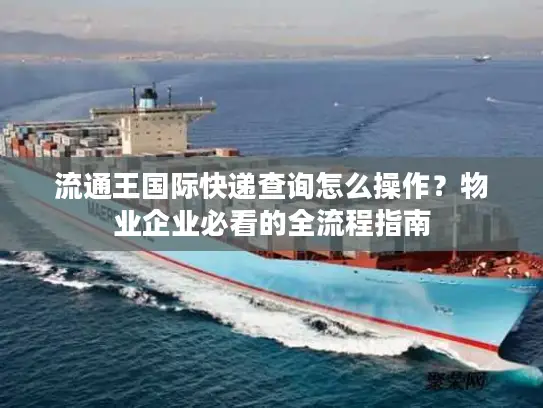 流通王国际快递查询怎么操作？物业企业必看的全流程指南