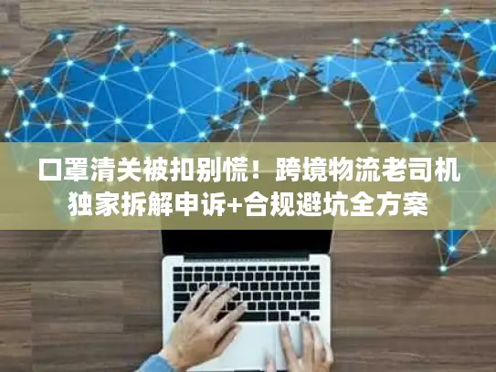 口罩清关被扣别慌！跨境物流老司机独家拆解申诉+合规避坑全方案