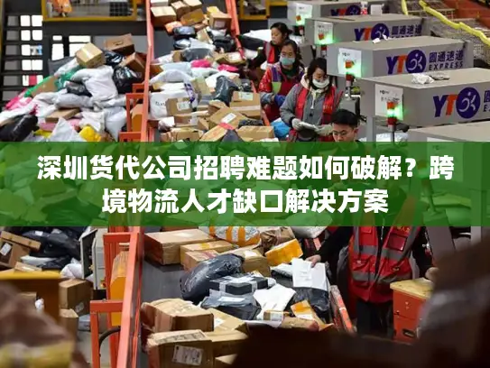 深圳货代公司招聘难题如何破解？跨境物流人才缺口解决方案