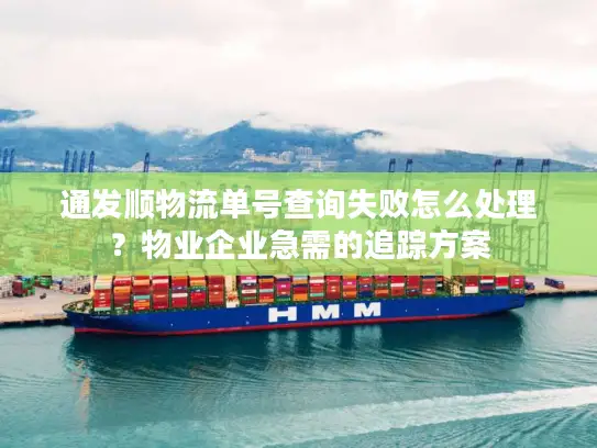 通发顺物流单号查询失败怎么处理？物业企业急需的追踪方案