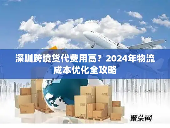 深圳跨境货代费用高？2024年物流成本优化全攻略