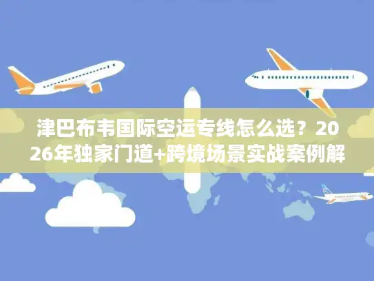 津巴布韦国际空运专线怎么选?2026年独家门道+跨境场景实战案例解析 津巴布韦国际空运专线怎么选?2026年独家门道+跨境场景实战案例解析