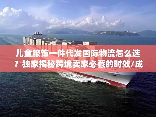 儿童服饰一件代发国际物流怎么选？独家揭秘跨境卖家必藏的时效/成本/合规实战指南