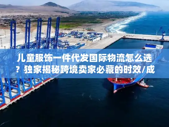 儿童服饰一件代发国际物流怎么选？独家揭秘跨境卖家必藏的时效/成本/合规实战指南