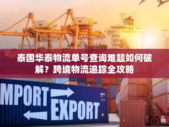 泰国华泰物流单号查询难题如何破解？跨境物流追踪全攻略