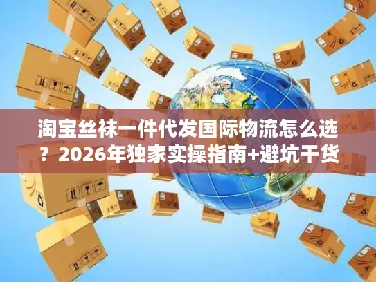 淘宝丝袜一件代发国际物流怎么选？2026年独家实操指南+避坑干货