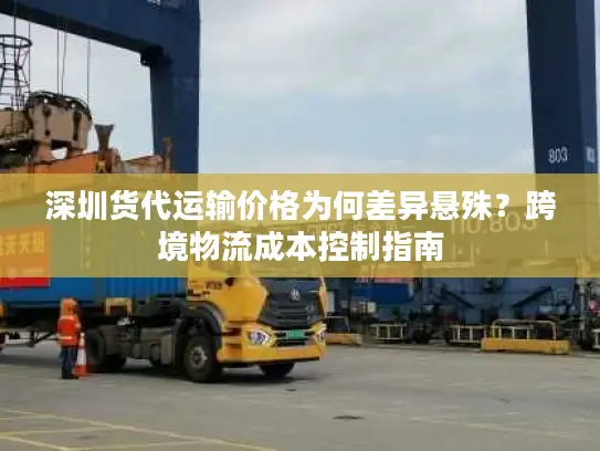 深圳货代运输价格为何差异悬殊？跨境物流成本控制指南