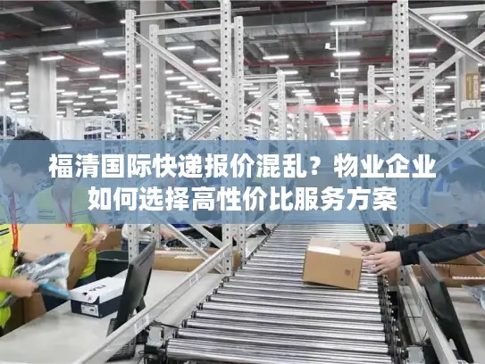 福清国际快递报价混乱？物业企业如何选择高性价比服务方案