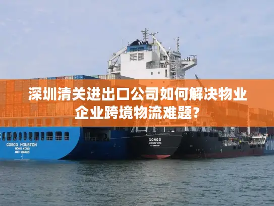 深圳清关进出口公司如何解决物业企业跨境物流难题？