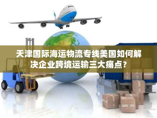 天津国际海运物流专线美国如何解决企业跨境运输三大痛点？