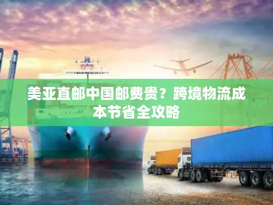 美亚直邮中国邮费贵？跨境物流成本节省全攻略