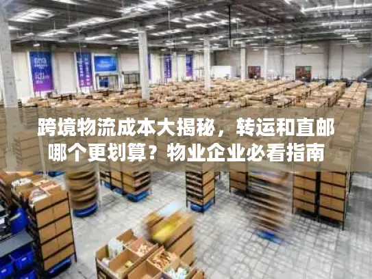 跨境物流成本大揭秘，转运和直邮哪个更划算？物业企业必看指南