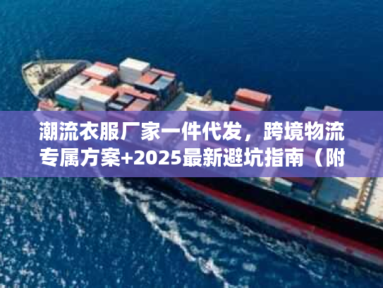 潮流衣服厂家一件代发，跨境物流专属方案+2025最新避坑指南（附实战案例）