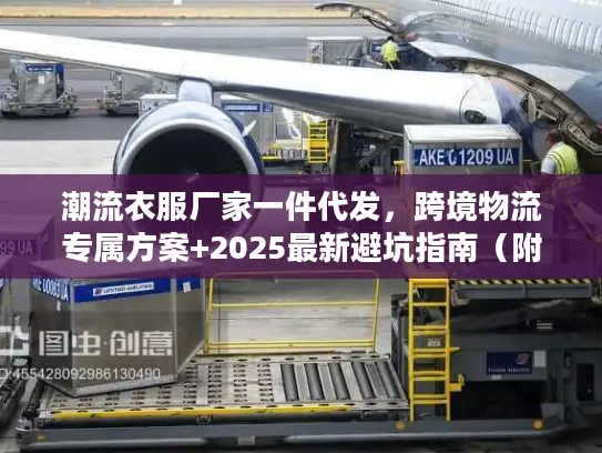 潮流衣服厂家一件代发，跨境物流专属方案+2025最新避坑指南（附实战案例）