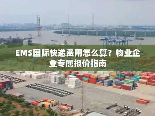 EMS国际快递费用怎么算？物业企业专属报价指南