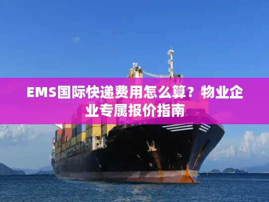 EMS国际快递费用怎么算？物业企业专属报价指南