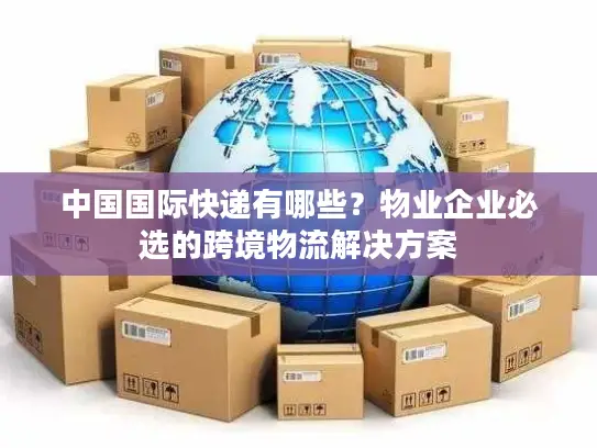 中国国际快递有哪些？物业企业必选的跨境物流解决方案