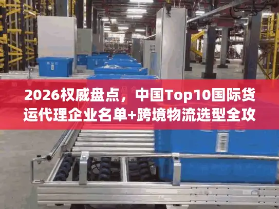 2026权威盘点，中国Top10国际货运代理企业名单+跨境物流选型全攻略