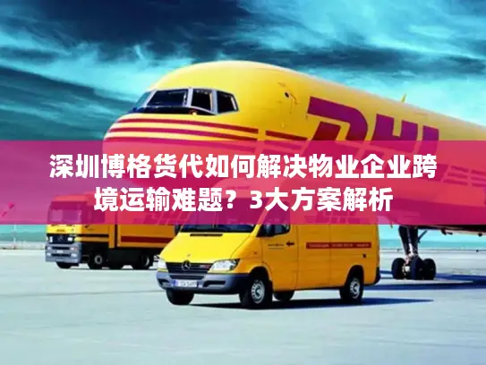 深圳博格货代如何解决物业企业跨境运输难题？3大方案解析
