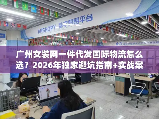 广州女装网一件代发国际物流怎么选？2026年独家避坑指南+实战案例