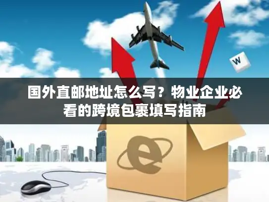 国外直邮地址怎么写？物业企业必看的跨境包裹填写指南
