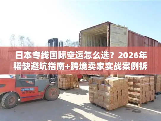 日本专线国际空运怎么选？2026年稀缺避坑指南+跨境卖家实战案例拆解