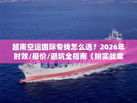 越南空运国际专线怎么选？2026年时效/报价/避坑全指南（附实战案例）