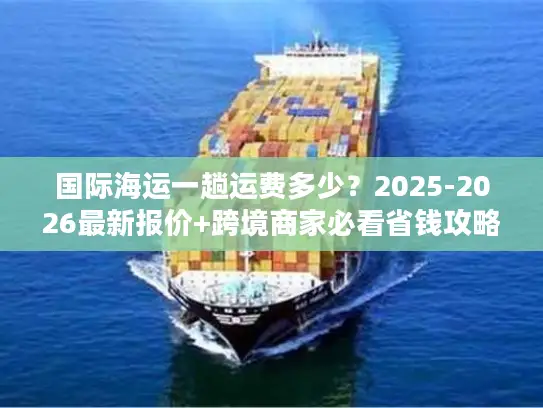 国际海运一趟运费多少？2025-2026最新报价+跨境商家必看省钱攻略