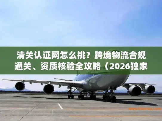 清关认证网怎么挑?跨境物流合规通关、资质核验全攻略(2026独家版) 清关认证网怎么挑?跨境物流合规通关、资质核验全攻略(2026独家版)